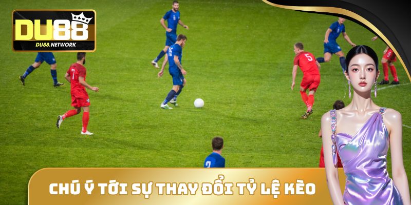 Chú ý tới sự thay đổi của tỷ lệ kèo châu âu